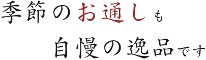 季節のお通しも 自慢の逸品です