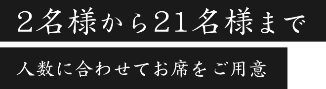 2名様から21名様まで 人数に合わせてお席をご用意