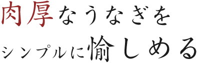 肉厚なうなぎを シンプルに愉しめる